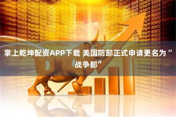 掌上乾坤配资APP下载 美国防部正式申请更名为“战争部”