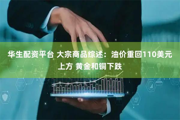 华生配资平台 大宗商品综述：油价重回110美元上方 黄金和铜下跌