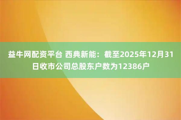 益牛网配资平台 西典新能：截至2025年12月31日收市公司总股东户数为12386户