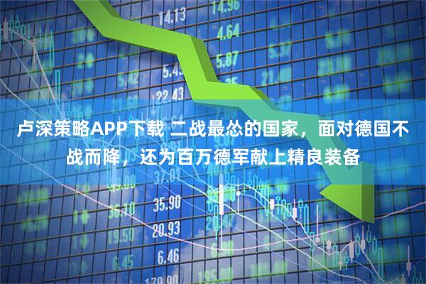 卢深策略APP下载 二战最怂的国家，面对德国不战而降，还为百万德军献上精良装备
