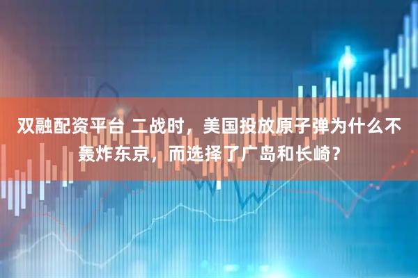 双融配资平台 二战时，美国投放原子弹为什么不轰炸东京，而选择了广岛和长崎？