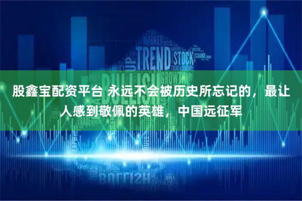 股鑫宝配资平台 永远不会被历史所忘记的，最让人感到敬佩的英雄，中国远征军