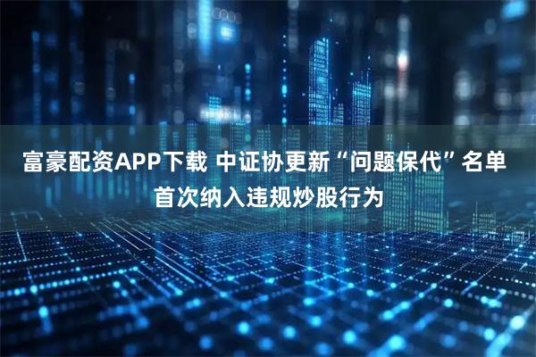 富豪配资APP下载 中证协更新“问题保代”名单 首次纳入违规炒股行为