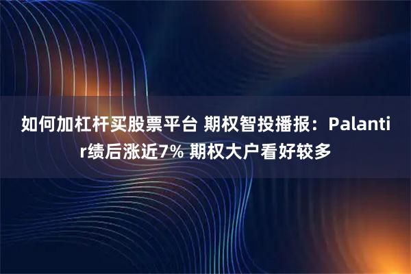 如何加杠杆买股票平台 期权智投播报：Palantir绩后涨近7% 期权大户看好较多