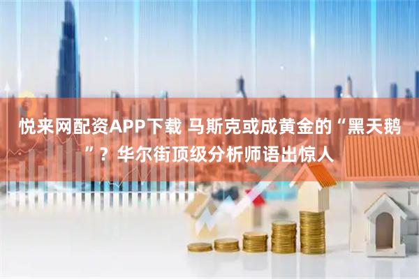 悦来网配资APP下载 马斯克或成黄金的“黑天鹅”?华尔街顶级分析师语出惊人