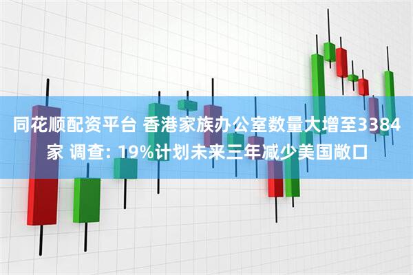 同花顺配资平台 香港家族办公室数量大增至3384家 调查: 19%计划未来三年减少美国敞口