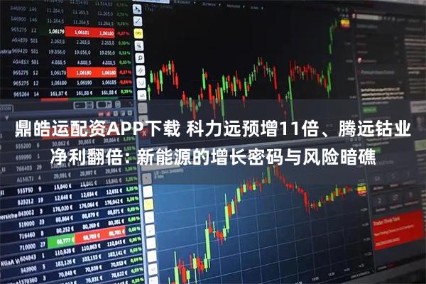 鼎皓运配资APP下载 科力远预增11倍、腾远钴业净利翻倍: 新能源的增长密码与风险暗礁