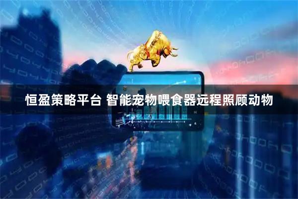 恒盈策略平台 智能宠物喂食器远程照顾动物