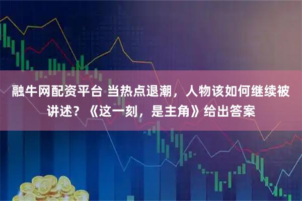 融牛网配资平台 当热点退潮，人物该如何继续被讲述？《这一刻，是主角》给出答案