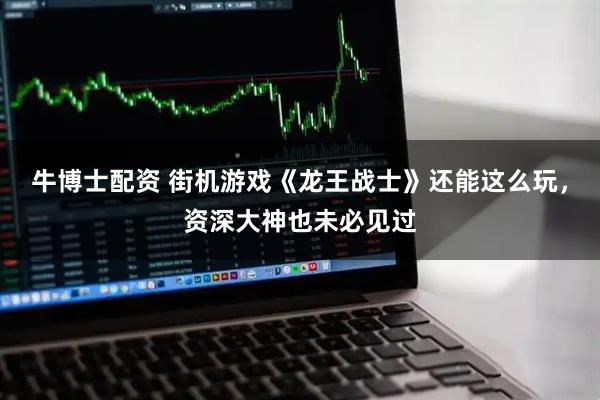 牛博士配资 街机游戏《龙王战士》还能这么玩，资深大神也未必见过