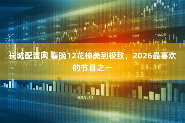 长城配资网 春晚12花神美到极致，2026最喜欢的节目之一