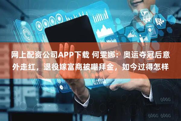 网上配资公司APP下载 何雯娜：奥运夺冠后意外走红，退役嫁富商被嘲拜金，如今过得怎样